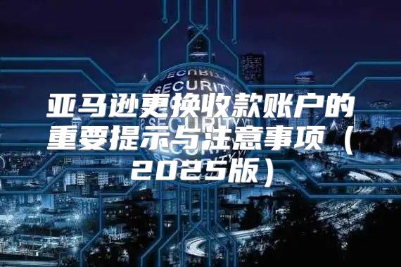 亚马逊更换收款账户的重要提示与注意事项2025版