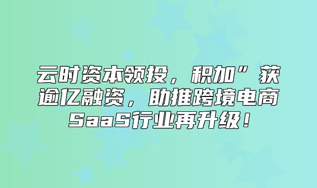 云时资本领投，积加”获逾亿融资，助推跨境电商SaaS行业再升级！