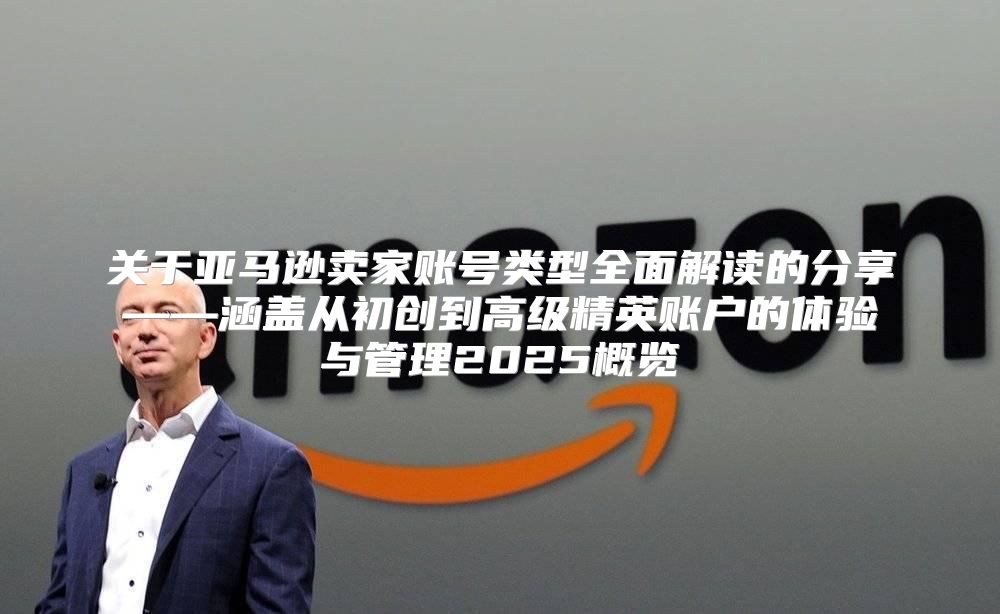 关于亚马逊卖家账号类型全面解读的分享——涵盖从初创到高级精英账户的体验与管理2025概览