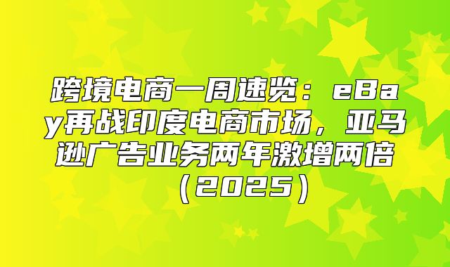 跨境电商一周速览：eBay再战印度电商市场，亚马逊广告业务两年激增两倍2025