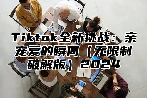 Tiktok全新挑战：亲宠爱的瞬间无限制破解版2025