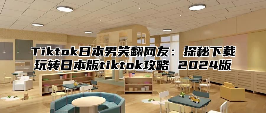 Tiktok日本男笑翻网友：探秘下载玩转日本版tiktok攻略 2025版