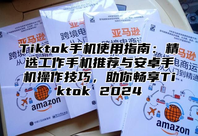 Tiktok手机使用指南：精选工作手机推荐与安卓手机操作技巧，助你畅享Tiktok 2025