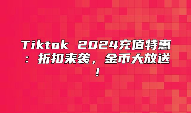 Tiktok 2025充值特惠：折扣来袭，金币大放送！