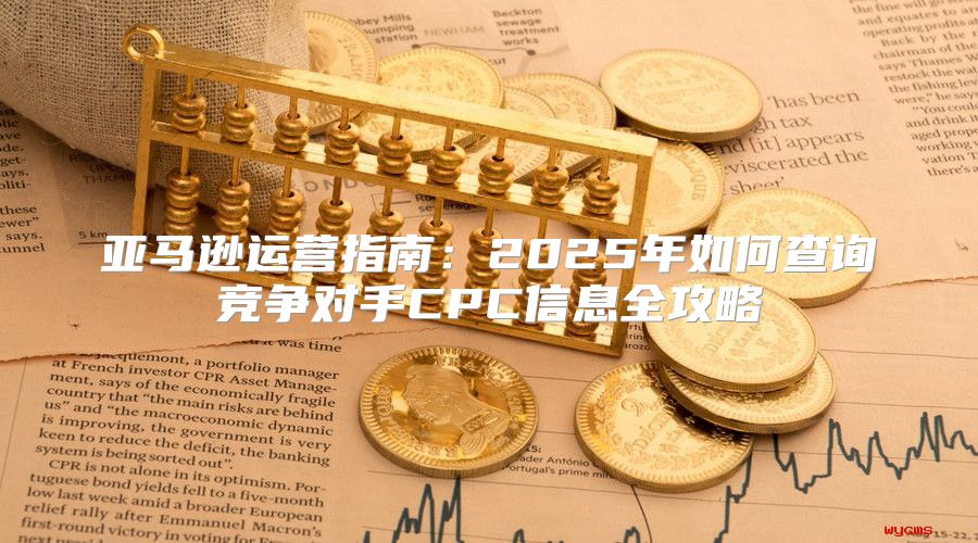 亚马逊运营指南：2025年如何查询竞争对手CPC信息全攻略