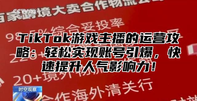TikTok游戏主播的运营攻略：轻松实现账号引爆，快速提升人气影响力！