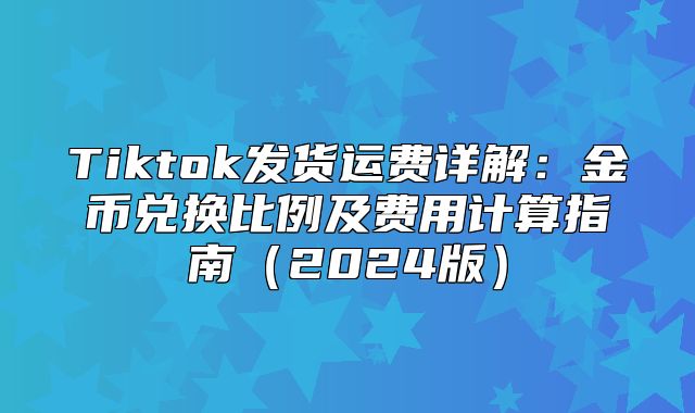 Tiktok发货运费详解：金币兑换比例及费用计算指南2025版