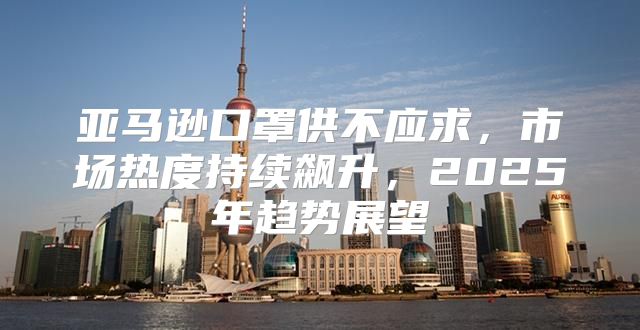 亚马逊口罩供不应求，市场热度持续飙升，2025年趋势展望