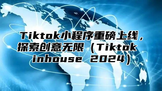 Tiktok小程序重磅上线，探索创意无限Tiktok inhouse 2025