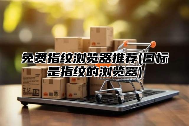 免费指纹浏览器推荐(图标是指纹的浏览器)