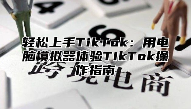 轻松上手TikTok：用电脑模拟器体验TikTok操作指南