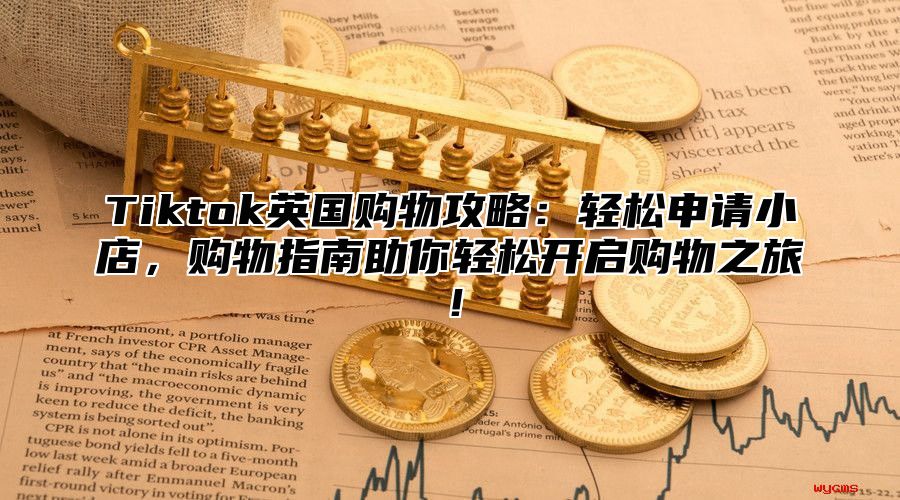 Tiktok英国购物攻略：轻松申请小店，购物指南助你轻松开启购物之旅！