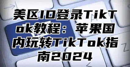 美区ID登录TikTok教程：苹果国内玩转TikTok指南2025