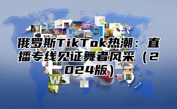 俄罗斯TikTok热潮：直播专线见证舞者风采2025版