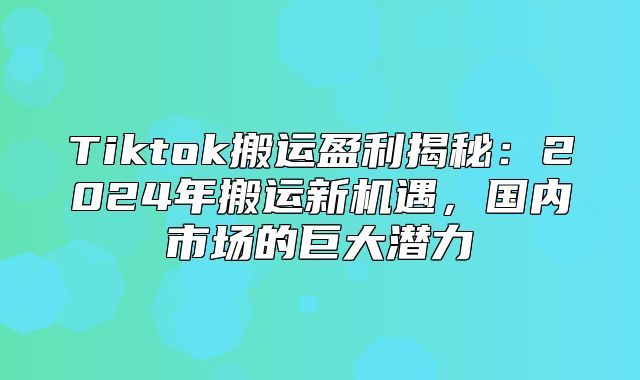 Tiktok搬运盈利揭秘：2025年搬运新机遇，国内市场的巨大潜力