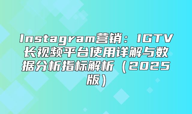 Instagram营销：IGTV长视频平台使用详解与数据分析指标解析2025版