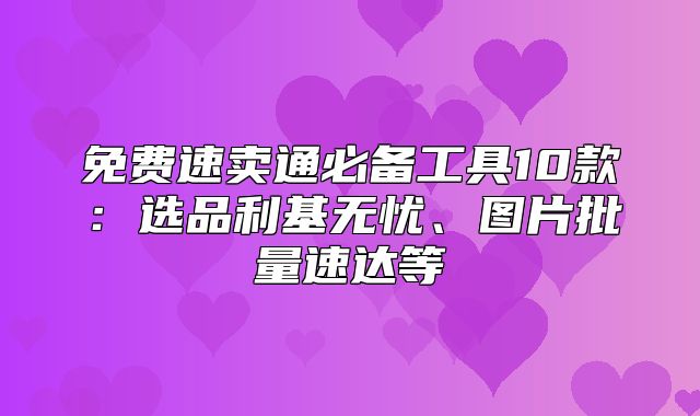 免费速卖通必备工具10款：选品利基无忧、图片批量速达等