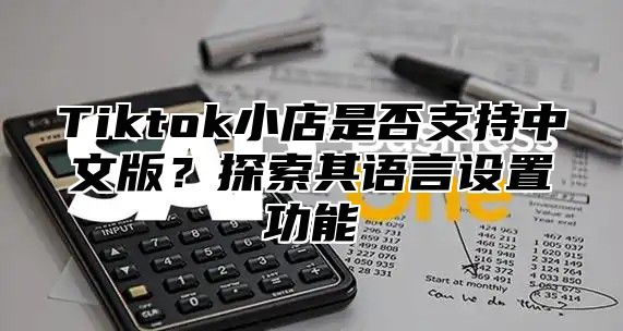Tiktok小店是否支持中文版？探索其语言设置功能