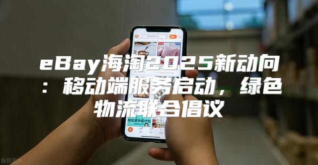 eBay海淘2025新动向：移动端服务启动，绿色物流联合倡议