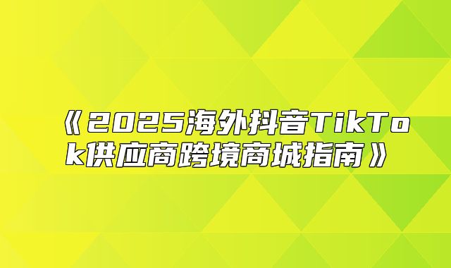 2025海外抖音TikTok供应商跨境商城指南