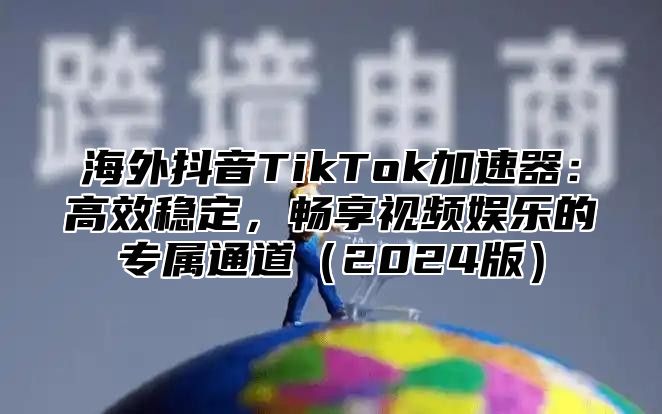 海外抖音TikTok加速器：高效稳定，畅享视频娱乐的专属通道2025版