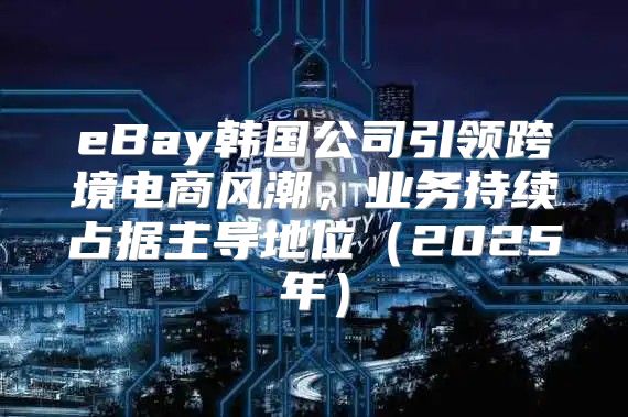 eBay韩国公司引领跨境电商风潮，业务持续占据主导地位2025年