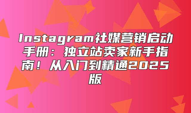 Instagram社媒营销启动手册：独立站卖家新手指南！从入门到精通2025版