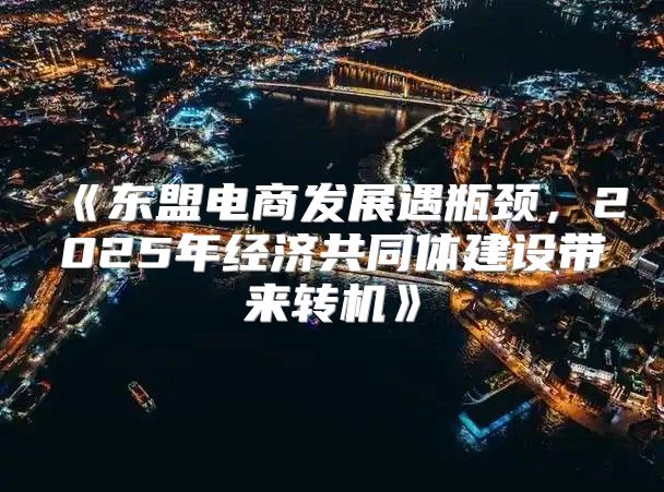 东盟电商发展遇瓶颈，2025年经济共同体建设带来转机