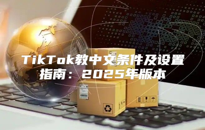 TikTok教中文条件及设置指南：2025年版本