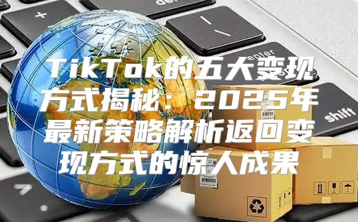 TikTok的五大变现方式揭秘：2025年最新策略解析返回变现方式的惊人成果