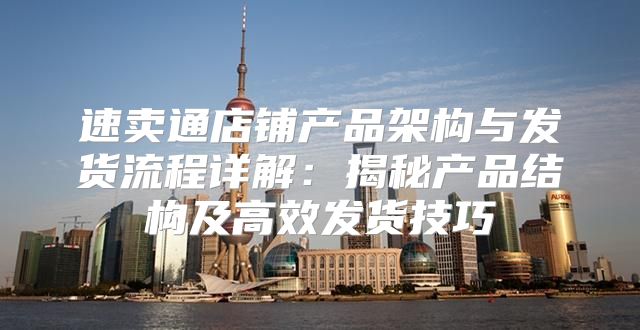 速卖通店铺产品架构与发货流程详解：揭秘产品结构及高效发货技巧