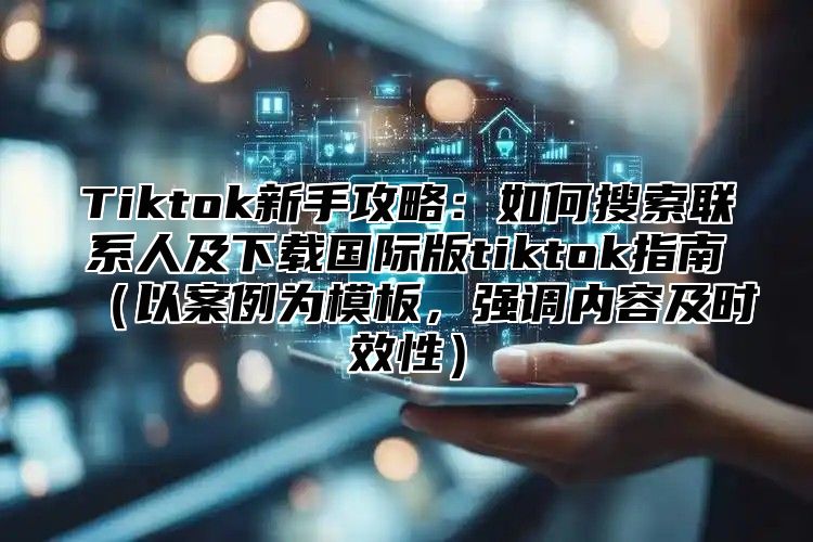 Tiktok新手攻略：如何搜索联系人及下载国际版tiktok指南以案例为模板，强调内容及时效性