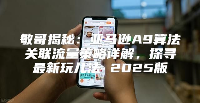 敏哥揭秘：亚马逊A9算法关联流量策略详解，探寻最新玩儿法 2025版