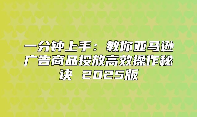 一分钟上手：教你亚马逊广告商品投放高效操作秘诀 2025版