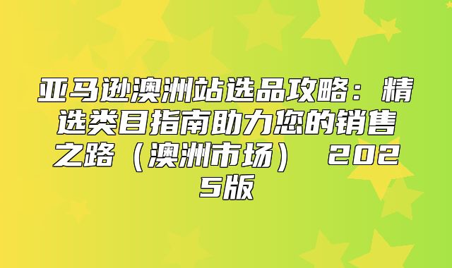 亚马逊澳洲站选品攻略：精选类目指南助力您的销售之路澳洲市场 2025版