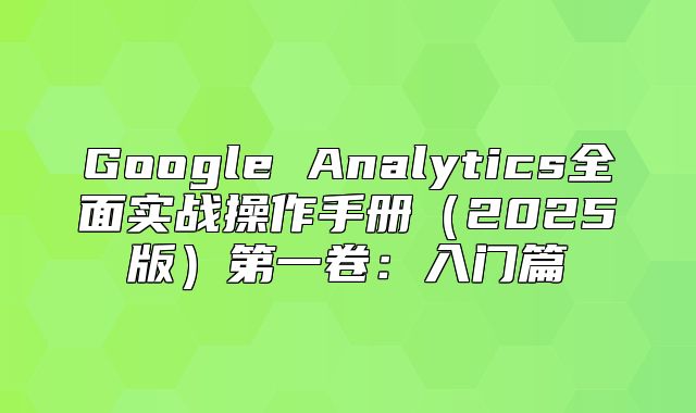 Google Analytics全面实战操作手册2025版第一卷：入门篇