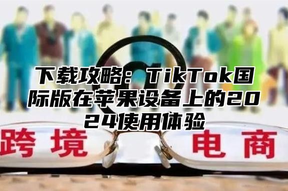 下载攻略：TikTok国际版在苹果设备上的2025使用体验