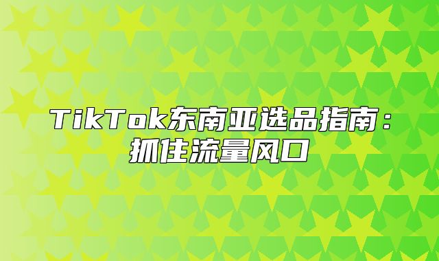 TikTok东南亚选品指南：抓住流量风口