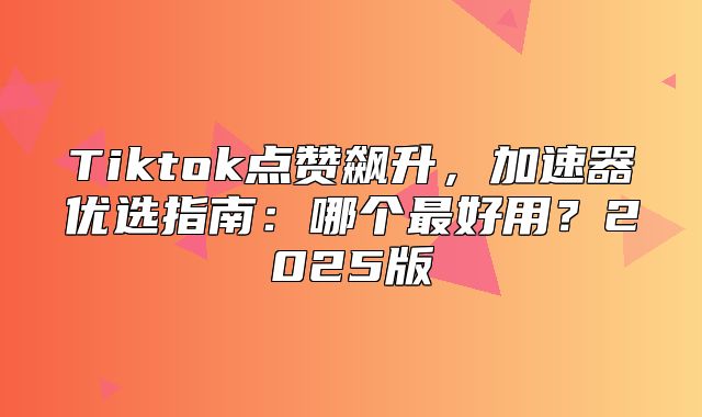 Tiktok点赞飙升，加速器优选指南：哪个最好用？2025版