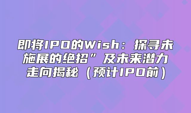 即将IPO的Wish：探寻未施展的绝招”及未来潜力走向揭秘预计IPO前
