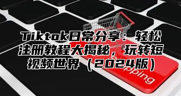 Tiktok日常分享：轻松注册教程大揭秘，玩转短视频世界2025版