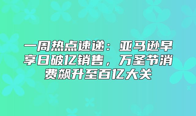 一周热点速递：亚马逊早享日破亿销售，万圣节消费飙升至百亿大关
