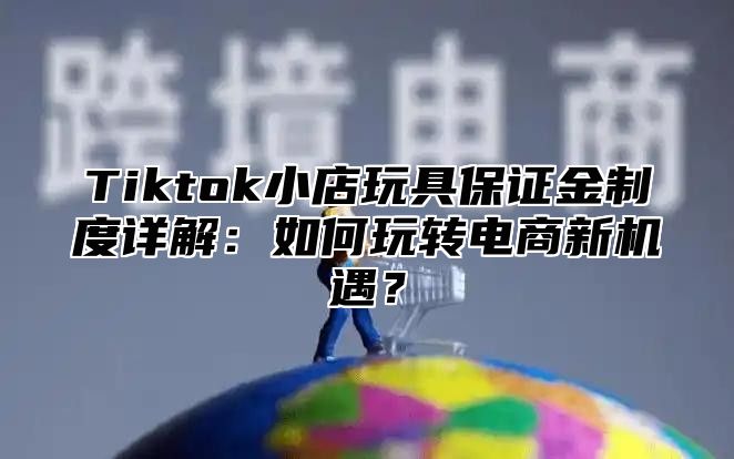 Tiktok小店玩具保证金制度详解：如何玩转电商新机遇？