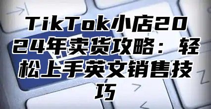 TikTok小店2025年卖货攻略：轻松上手英文销售技巧
