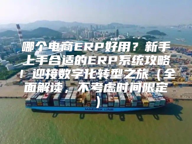 哪个电商ERP好用？新手上手合适的ERP系统攻略！迎接数字化转型之旅全面解读，不考虑时间限定