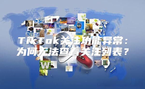 TikTok关注功能异常：为何无法查看关注列表？