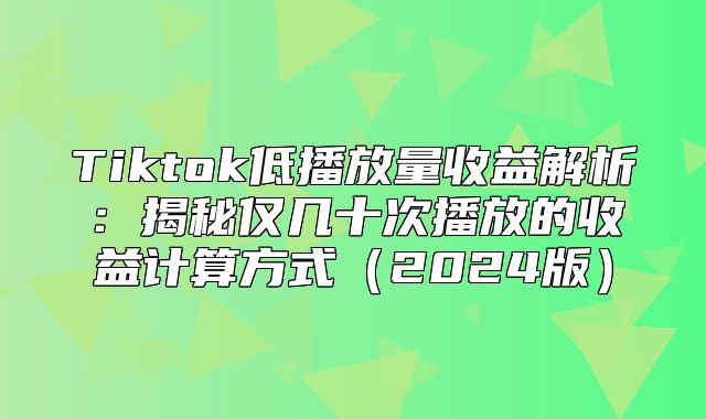 Tiktok低播放量收益解析：揭秘仅几十次播放的收益计算方式2025版