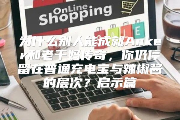 为什么别人能成就Anker和老干妈传奇，你仍停留在普通充电宝与辣椒酱的层次？启示篇