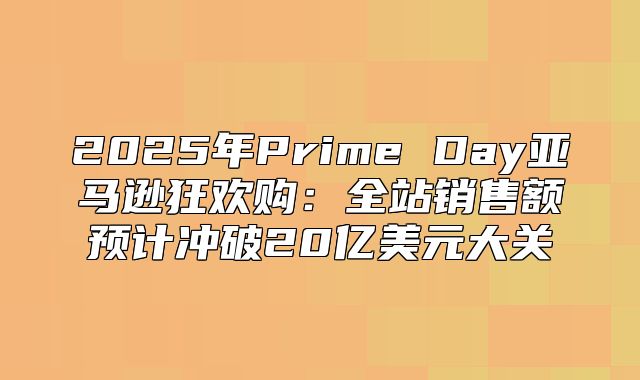 2025年Prime Day亚马逊狂欢购：全站销售额预计冲破20亿美元大关