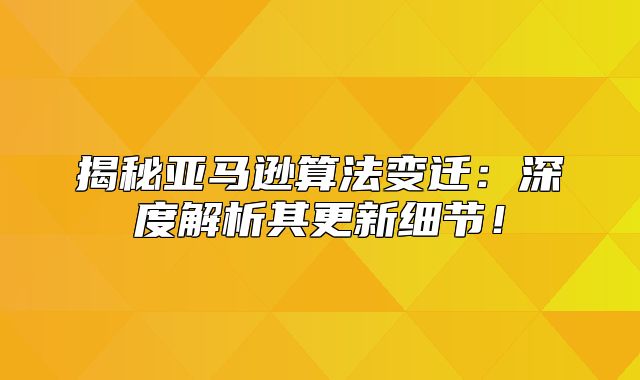 揭秘亚马逊算法变迁：深度解析其更新细节！